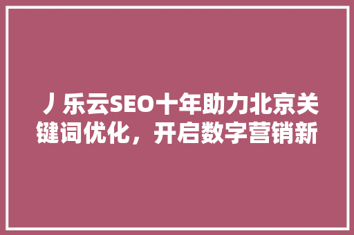 丿乐云SEO十年助力北京关键词优化，开启数字营销新篇章