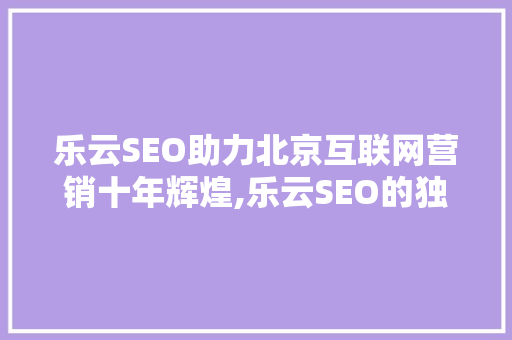 乐云SEO助力北京互联网营销十年辉煌,乐云SEO的独特魅力