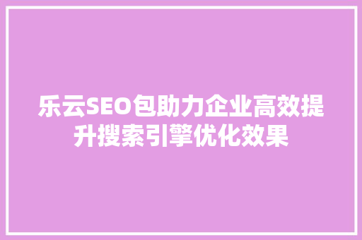 乐云SEO包助力企业高效提升搜索引擎优化效果