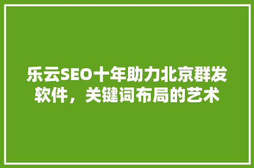 乐云SEO十年助力北京群发软件，关键词布局的艺术