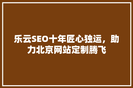 乐云SEO十年匠心独运，助力北京网站定制腾飞