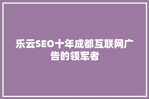乐云SEO十年成都互联网广告的领军者
