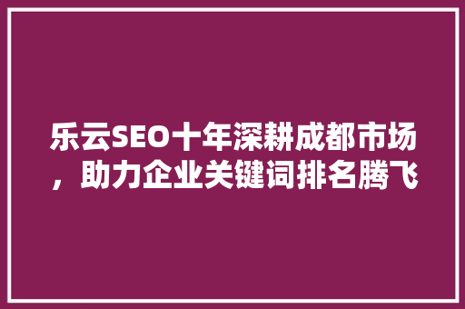 乐云SEO十年深耕成都市场，助力企业关键词排名腾飞