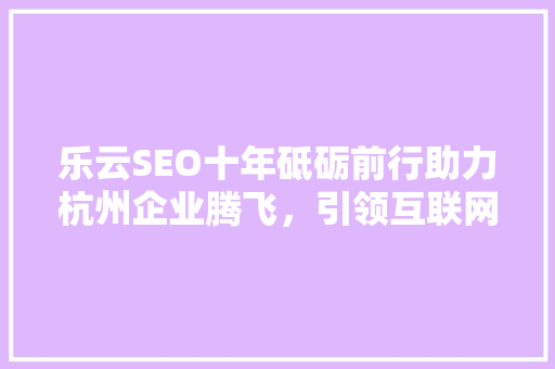 乐云SEO十年砥砺前行助力杭州企业腾飞，引领互联网营销新风尚