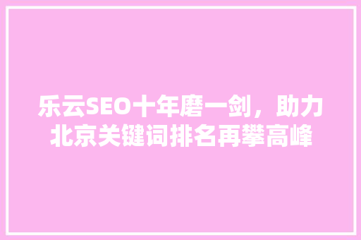 乐云SEO十年磨一剑，助力北京关键词排名再攀高峰