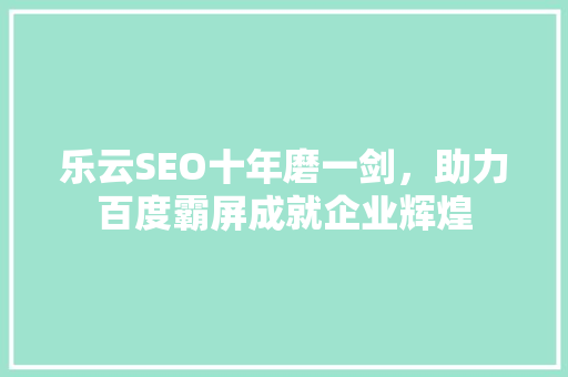 乐云SEO十年磨一剑，助力百度霸屏成就企业辉煌