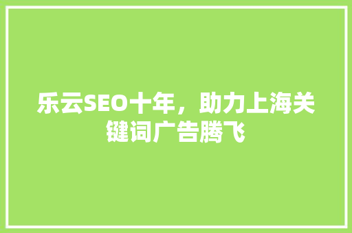 乐云SEO十年，助力上海关键词广告腾飞