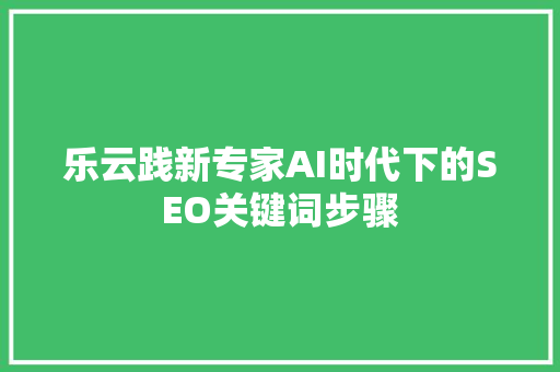 乐云践新专家AI时代下的SEO关键词步骤
