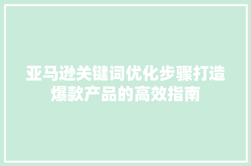 亚马逊关键词优化步骤打造爆款产品的高效指南
