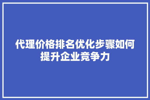 代理价格排名优化步骤如何提升企业竞争力