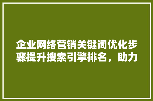 企业网络营销关键词优化步骤提升搜索引擎排名，助力企业腾飞