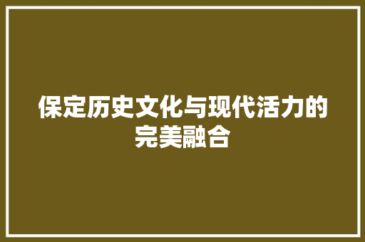 保定历史文化与现代活力的完美融合