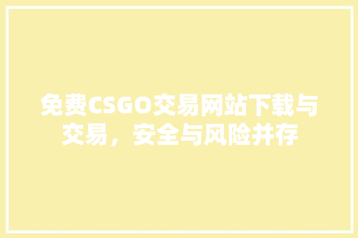 免费CSGO交易网站下载与交易，安全与风险并存