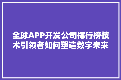 全球APP开发公司排行榜技术引领者如何塑造数字未来