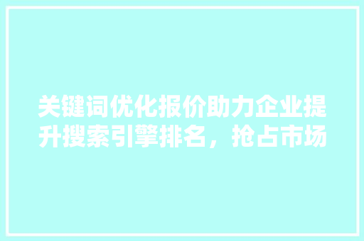 关键词优化报价助力企业提升搜索引擎排名，抢占市场先机