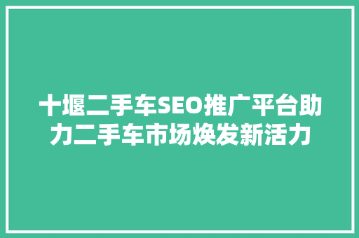 十堰二手车SEO推广平台助力二手车市场焕发新活力