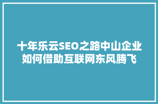 十年乐云SEO之路中山企业如何借助互联网东风腾飞