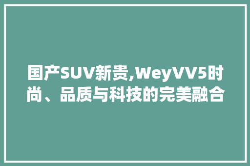 国产SUV新贵,WeyVV5时尚、品质与科技的完美融合