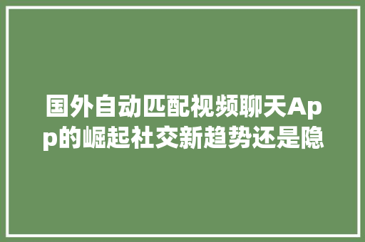 国外自动匹配视频聊天App的崛起社交新趋势还是隐私风险