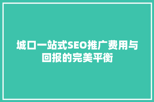 城口一站式SEO推广费用与回报的完美平衡