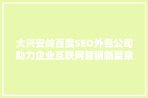 大兴安岭百度SEO外包公司助力企业互联网营销新篇章
