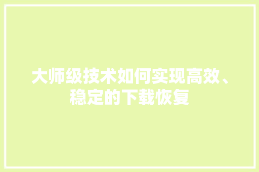 大师级技术如何实现高效、稳定的下载恢复