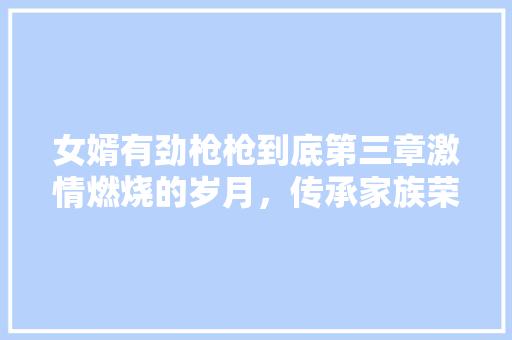 女婿有劲枪枪到底第三章激情燃烧的岁月，传承家族荣耀
