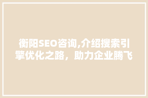 衡阳SEO咨询,介绍搜索引擎优化之路，助力企业腾飞