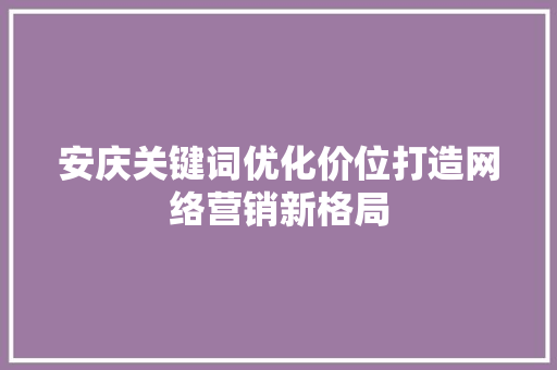 安庆关键词优化价位打造网络营销新格局