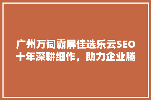 广州万词霸屏佳选乐云SEO十年深耕细作，助力企业腾飞