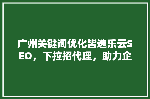 广州关键词优化皆选乐云SEO，下拉招代理，助力企业抢占市场先机