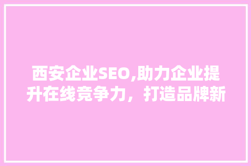 西安企业SEO,助力企业提升在线竞争力，打造品牌新高度
