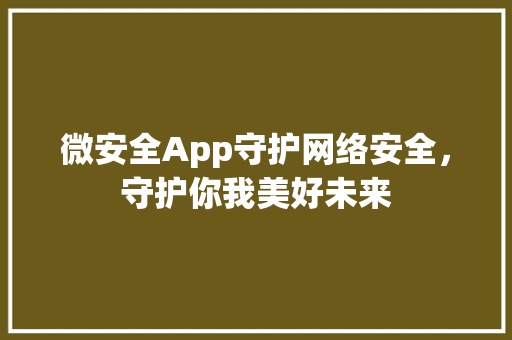 微安全App守护网络安全，守护你我美好未来