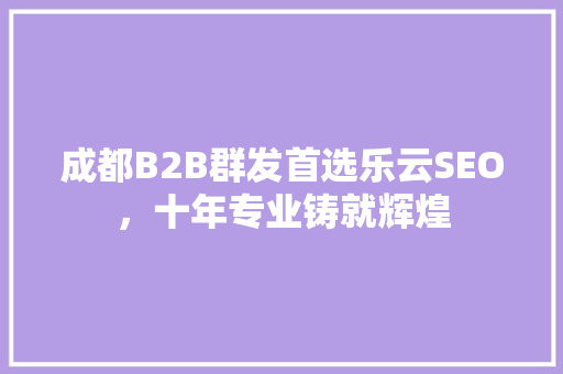 成都B2B群发首选乐云SEO，十年专业铸就辉煌