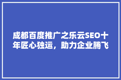 成都百度推广之乐云SEO十年匠心独运，助力企业腾飞