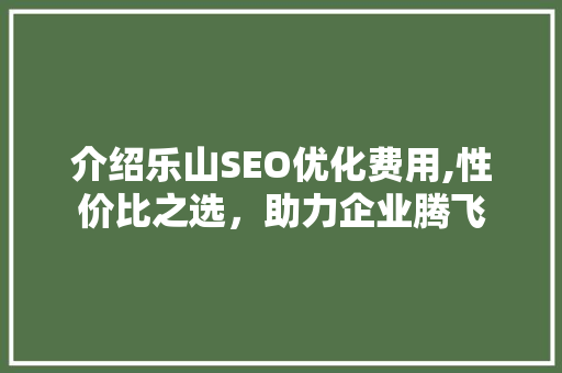介绍乐山SEO优化费用,性价比之选，助力企业腾飞
