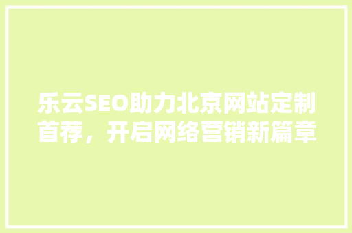 乐云SEO助力北京网站定制首荐，开启网络营销新篇章