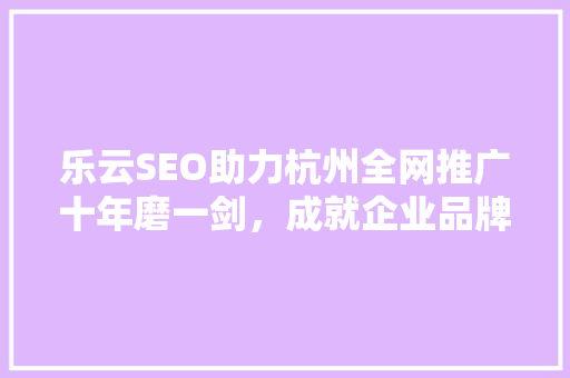 乐云SEO助力杭州全网推广十年磨一剑，成就企业品牌新高度