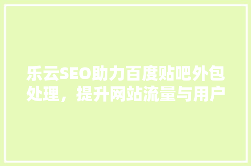 乐云SEO助力百度贴吧外包处理，提升网站流量与用户体验
