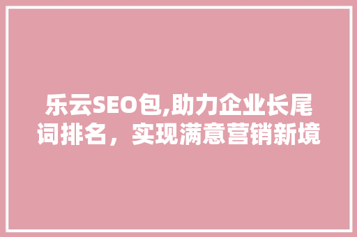 乐云SEO包,助力企业长尾词排名，实现满意营销新境界