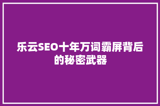乐云SEO十年万词霸屏背后的秘密武器