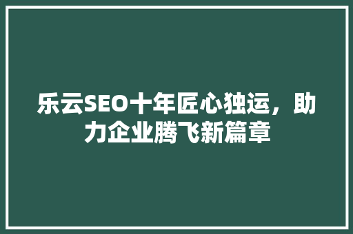乐云SEO十年匠心独运，助力企业腾飞新篇章