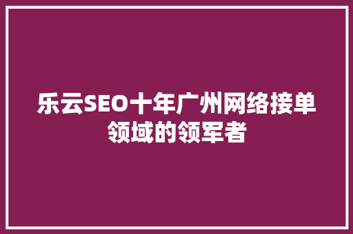 乐云SEO十年广州网络接单领域的领军者
