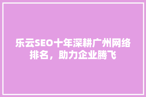乐云SEO十年深耕广州网络排名，助力企业腾飞