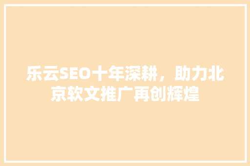 乐云SEO十年深耕，助力北京软文推广再创辉煌