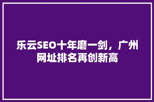 乐云SEO十年磨一剑，广州网址排名再创新高