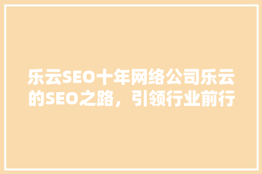乐云SEO十年网络公司乐云的SEO之路，引领行业前行