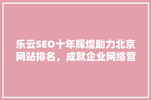 乐云SEO十年辉煌助力北京网站排名，成就企业网络营销新篇章