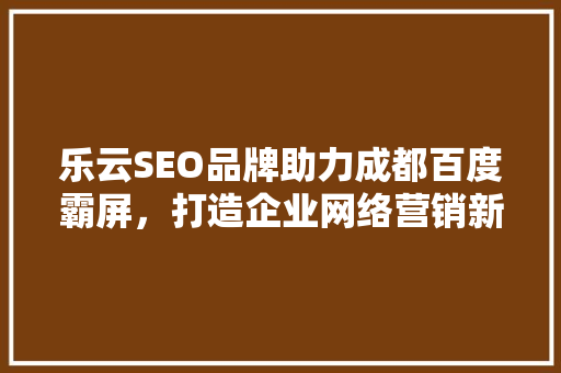 乐云SEO品牌助力成都百度霸屏，打造企业网络营销新格局