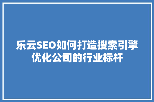 乐云SEO如何打造搜索引擎优化公司的行业标杆